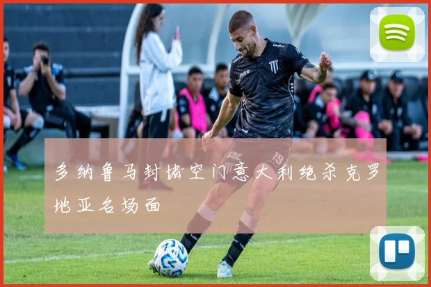 多纳鲁马封堵空门意大利绝杀克罗地亚名场面