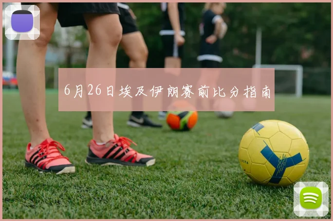 6月26日埃及伊朗赛前比分指南