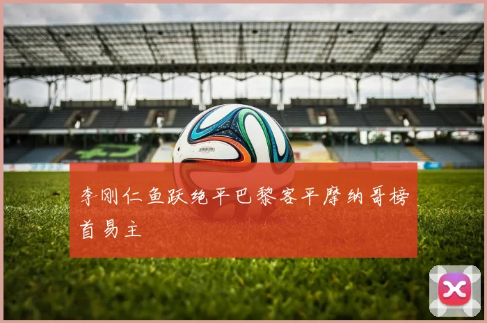 李刚仁鱼跃绝平巴黎客平摩纳哥榜首易主