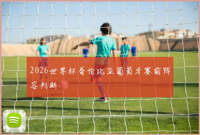 2026世界杯哥伦比亚葡萄牙赛前阵容判断