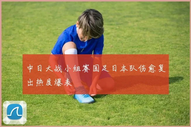 中日大战小组赛国足日本队伤愈复出热度爆表