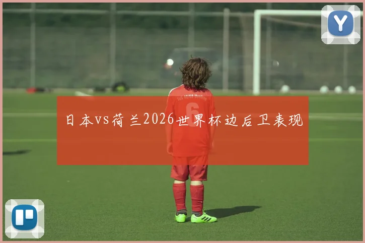 日本vs荷兰2026世界杯边后卫表现