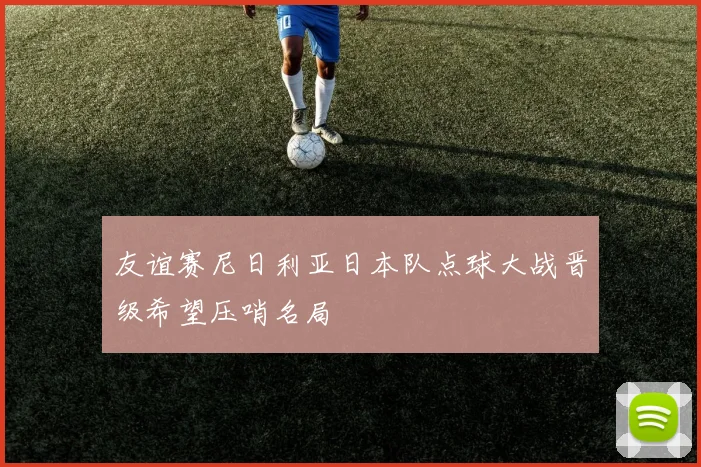 友谊赛尼日利亚日本队点球大战晋级希望压哨名局