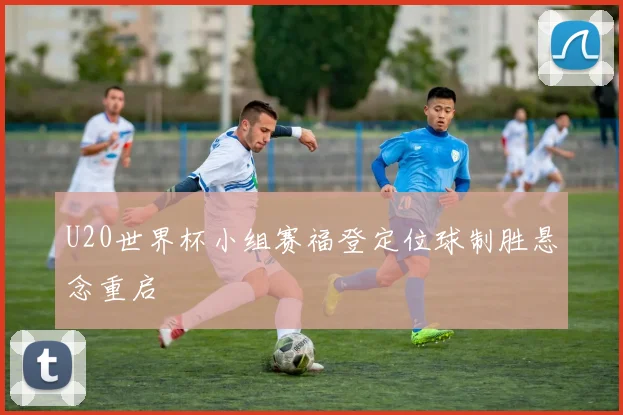 U20世界杯小组赛福登定位球制胜悬念重启