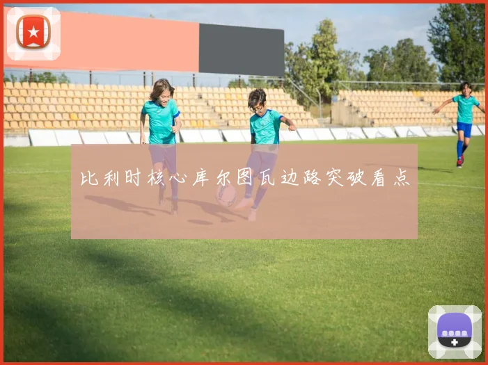 比利时核心库尔图瓦边路突破看点