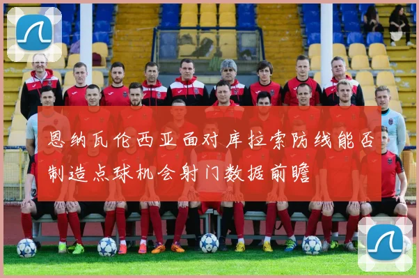 恩纳瓦伦西亚面对库拉索防线能否制造点球机会射门数据前瞻