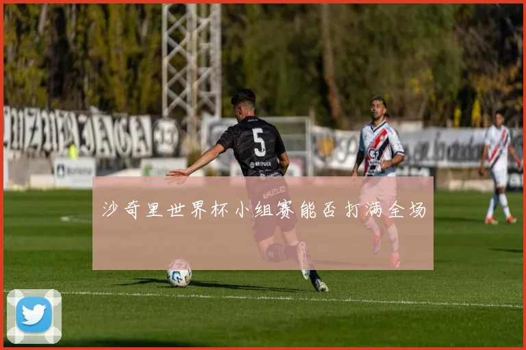 沙奇里世界杯小组赛能否打满全场