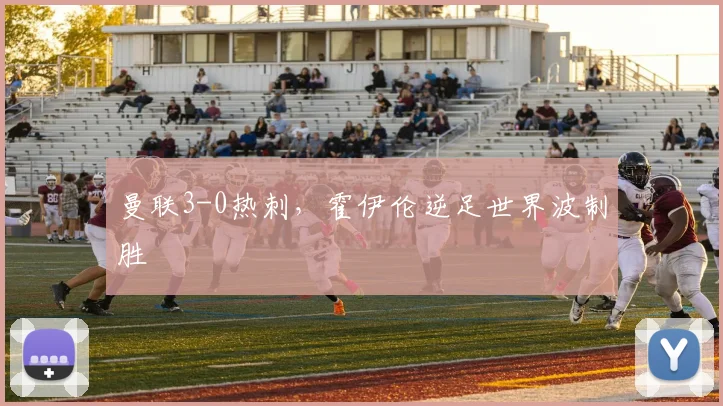 曼联3-0热刺，霍伊伦逆足世界波制胜