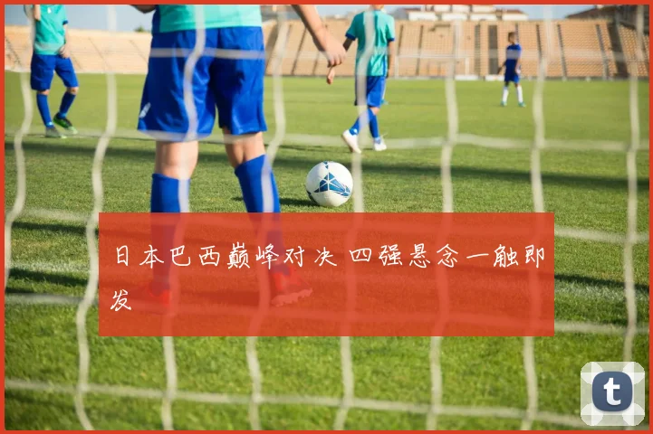 日本巴西巅峰对决 四强悬念一触即发