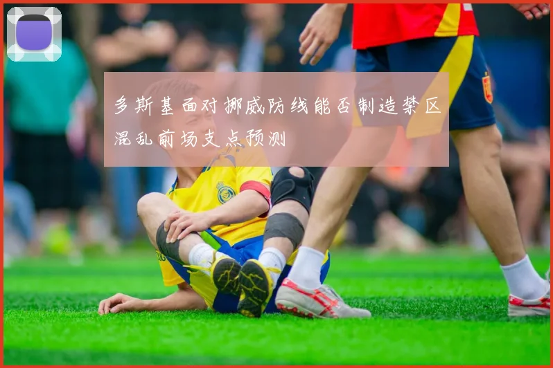 多斯基面对挪威防线能否制造禁区混乱前场支点预测