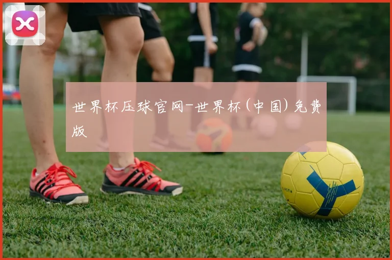 世界杯压球官网-世界杯(中国)免费版