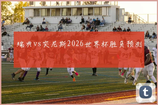 瑞典vs突尼斯2026世界杯胜负预测
