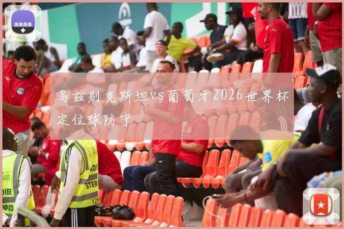 乌兹别克斯坦vs葡萄牙2026世界杯定位球防守