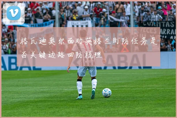 格瓦迪奥尔面对英格兰盯防任务是否关键边路回防梳理