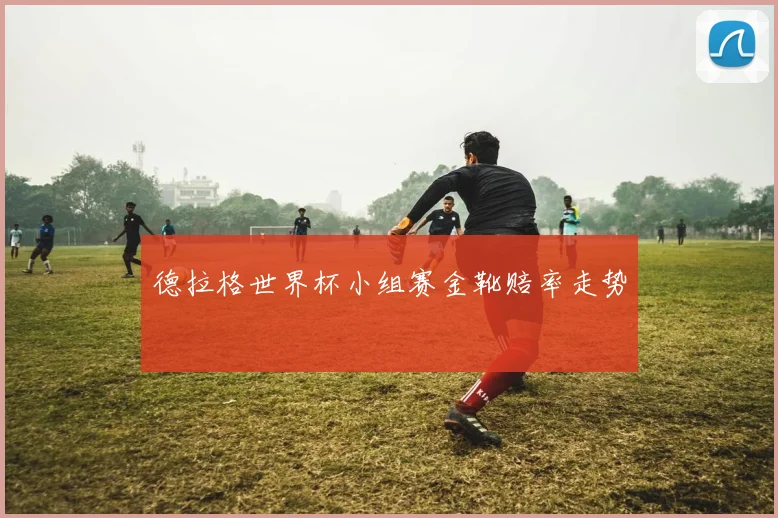 德拉格世界杯小组赛金靴赔率走势