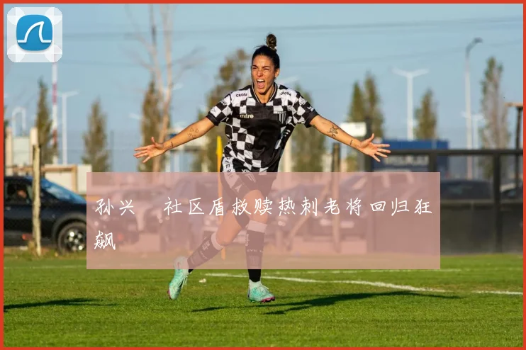孙兴慜社区盾救赎热刺老将回归狂飙