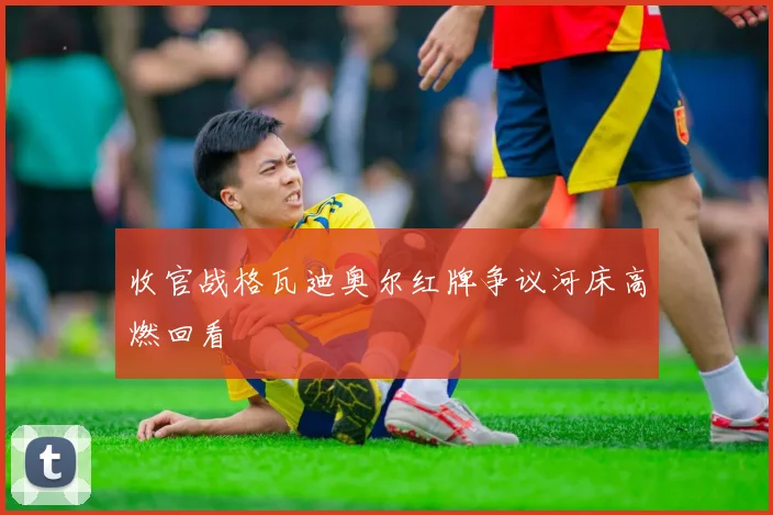 收官战格瓦迪奥尔红牌争议河床高燃回看