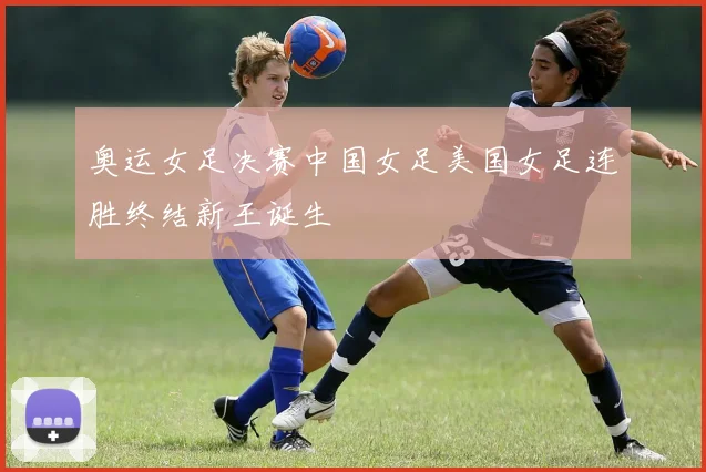 奥运女足决赛中国女足美国女足连胜终结新王诞生