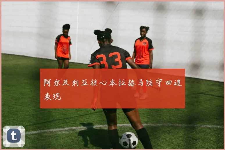 阿尔及利亚核心本拉赫马防守回追表现