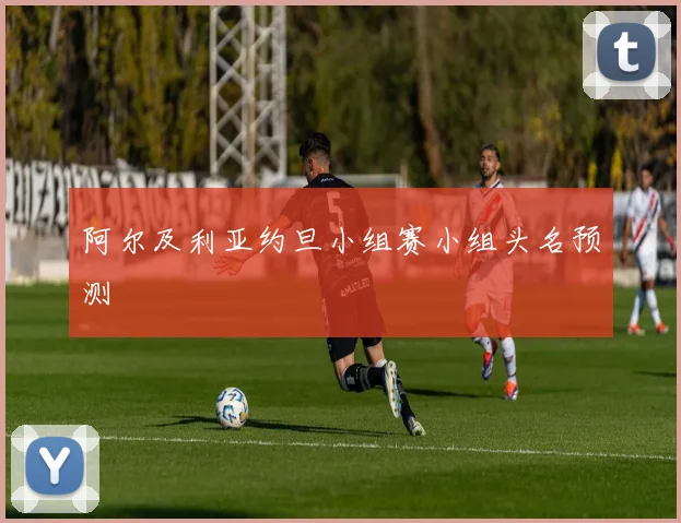 阿尔及利亚约旦小组赛小组头名预测
