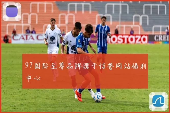 97国际至尊品牌源于信誉网站福利中心