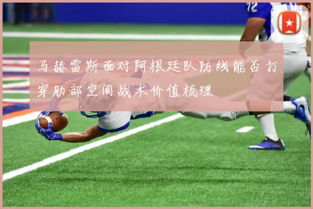 马赫雷斯面对阿根廷队防线能否打穿肋部空间战术价值梳理