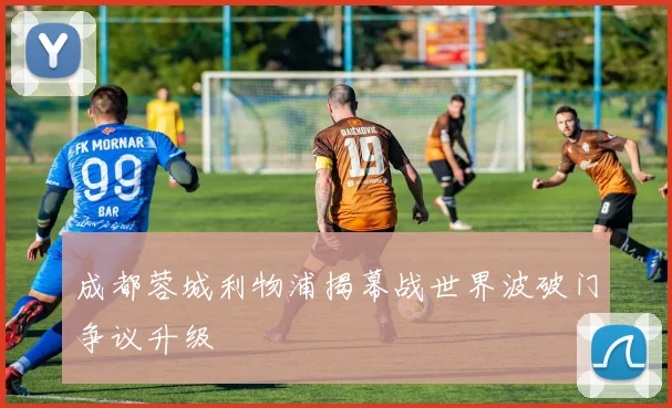 成都蓉城利物浦揭幕战世界波破门争议升级