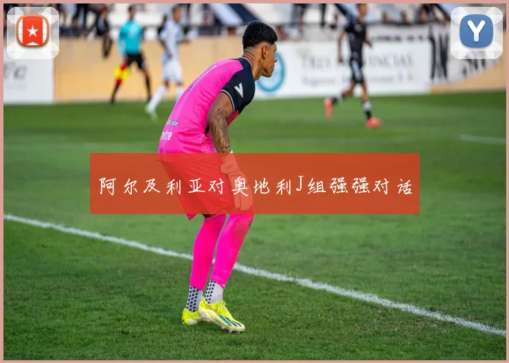 阿尔及利亚对奥地利J组强强对话