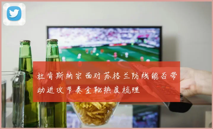 杜肯斯纳宗面对苏格兰防线能否带动进攻节奏金靴热度梳理