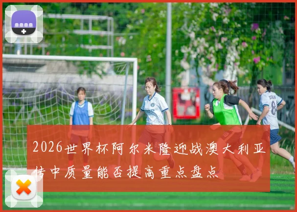 2026世界杯阿尔米隆迎战澳大利亚传中质量能否提高重点盘点