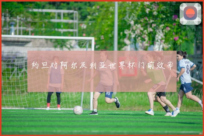 约旦对阿尔及利亚世界杯门前效率