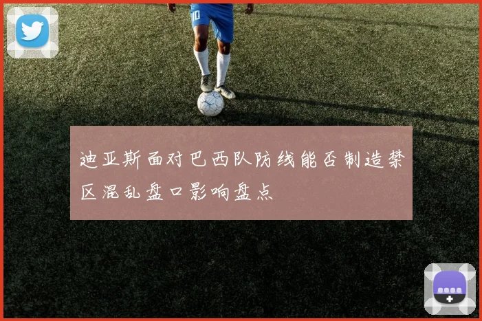 迪亚斯面对巴西队防线能否制造禁区混乱盘口影响盘点