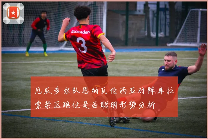 厄瓜多尔队恩纳瓦伦西亚对阵库拉索禁区跑位是否聪明形势分析