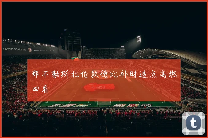 那不勒斯北伦敦德比补时造点高燃回看