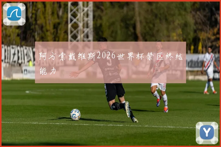 阿方索戴维斯2026世界杯禁区终结能力