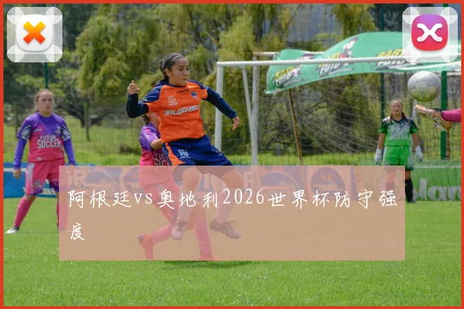 阿根廷vs奥地利2026世界杯防守强度