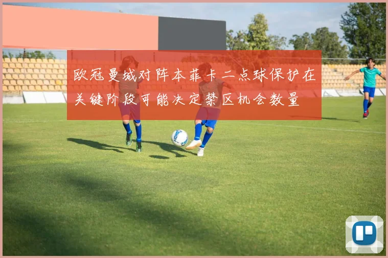 欧冠曼城对阵本菲卡二点球保护在关键阶段可能决定禁区机会数量