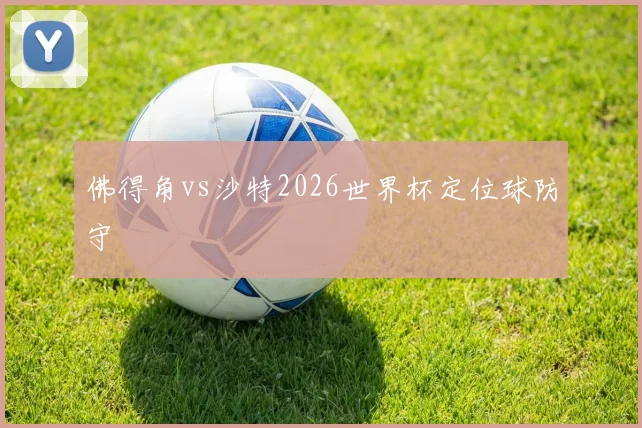 佛得角vs沙特2026世界杯定位球防守