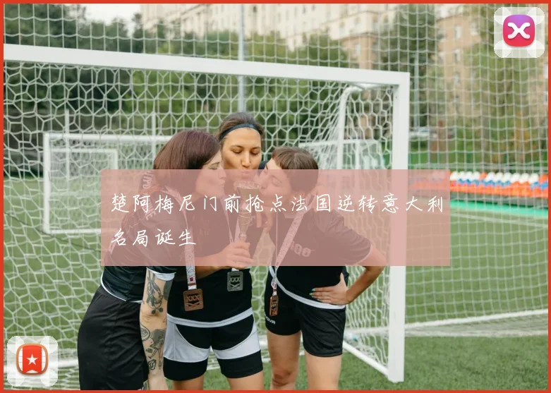 楚阿梅尼门前抢点法国逆转意大利名局诞生