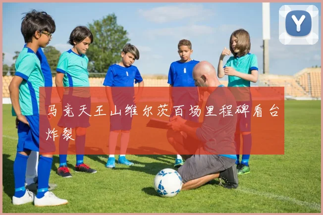 马竞天王山维尔茨百场里程碑看台炸裂