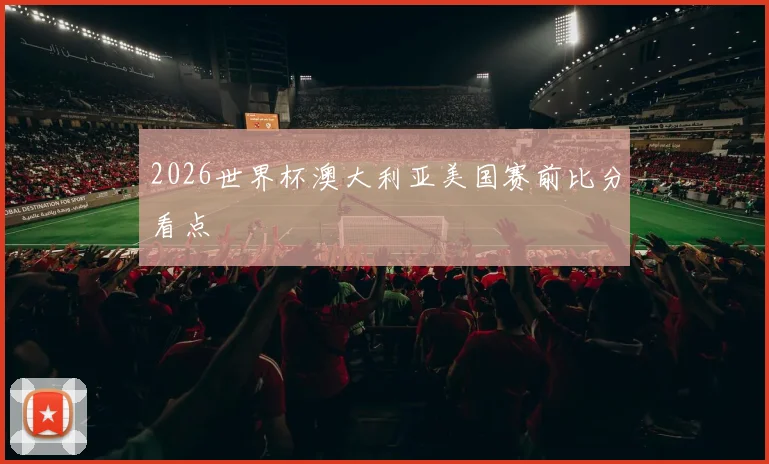2026世界杯澳大利亚美国赛前比分看点