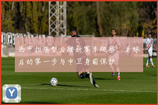 西甲扫荡型后腰新赛季观察：丢球后的第一步与中卫身前保护
