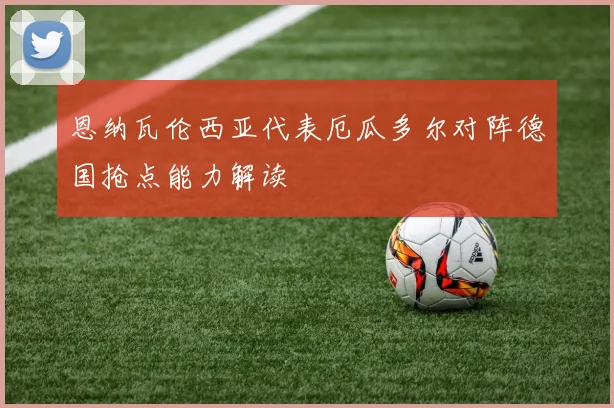 恩纳瓦伦西亚代表厄瓜多尔对阵德国抢点能力解读