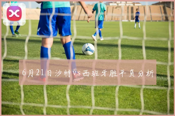 6月21日沙特vs西班牙胜平负分析