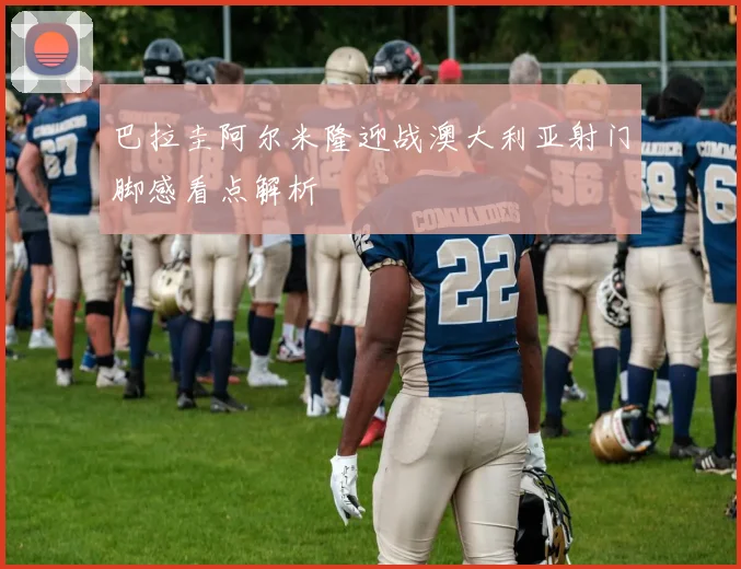 巴拉圭阿尔米隆迎战澳大利亚射门脚感看点解析