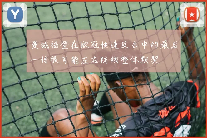 曼城福登在欧冠快速反击中的最后一传很可能左右防线整体默契