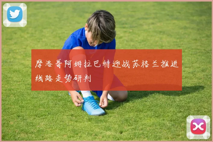 摩洛哥阿姆拉巴特迎战苏格兰推进线路走势研判