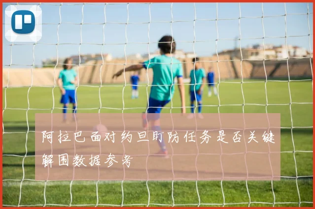 阿拉巴面对约旦盯防任务是否关键解围数据参考