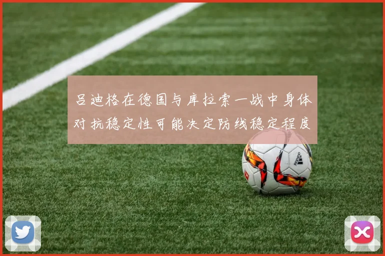 吕迪格在德国与库拉索一战中身体对抗稳定性可能决定防线稳定程度