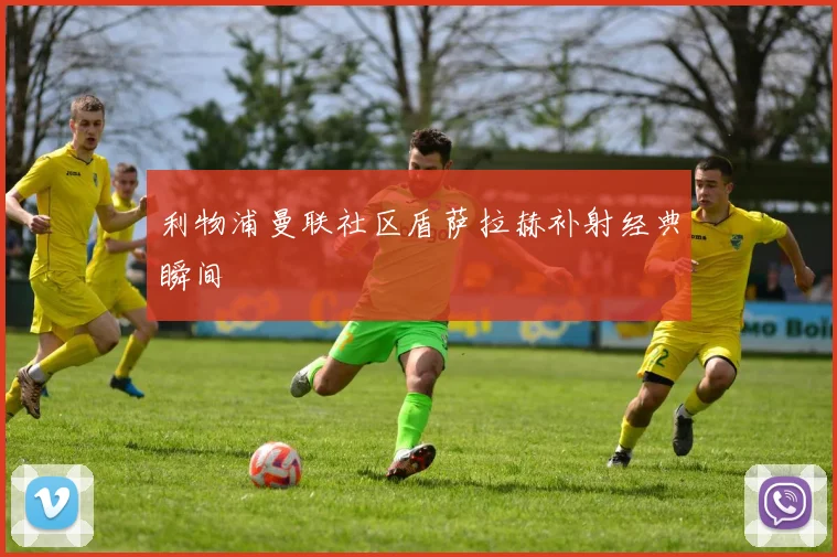 利物浦曼联社区盾萨拉赫补射经典瞬间